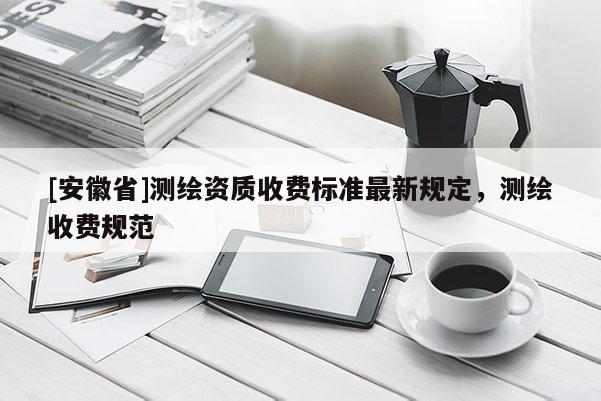 [安徽省]測繪資質收費標準最新規定，測繪收費規范
