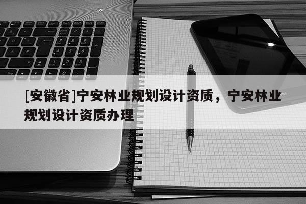 [安徽省]寧安林業規劃設計資質，寧安林業規劃設計資質辦理