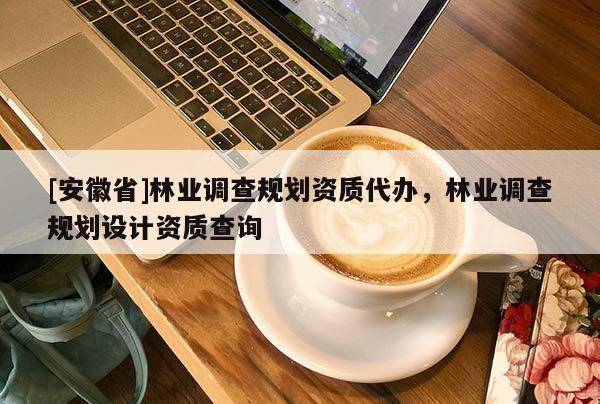 [安徽省]林業調查規劃資質代辦，林業調查規劃設計資質查詢