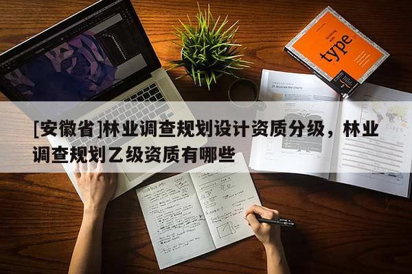 [安徽省]林業調查規劃設計資質分級，林業調查規劃乙級資質有哪些