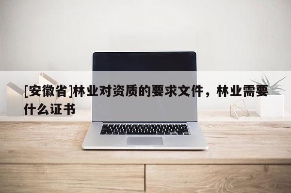 [安徽省]林業對資質的要求文件，林業需要什么證書
