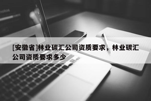 [安徽省]林業(yè)碳匯公司資質(zhì)要求，林業(yè)碳匯公司資質(zhì)要求多少