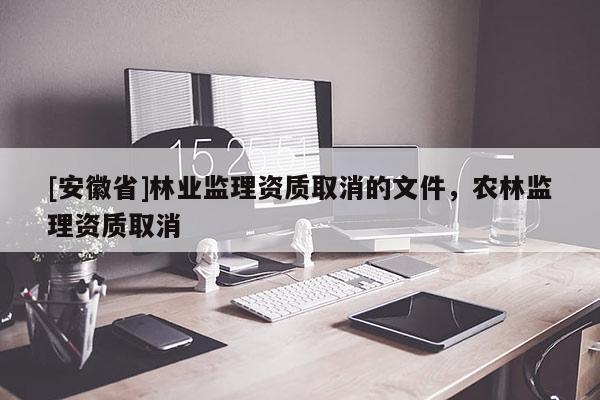 [安徽省]林業監理資質取消的文件，農林監理資質取消