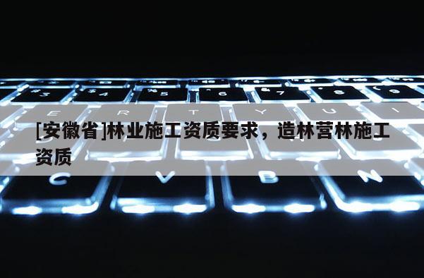 [安徽省]林業施工資質要求，造林營林施工資質
