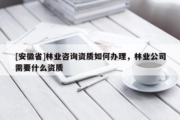 [安徽省]林業(yè)咨詢資質(zhì)如何辦理，林業(yè)公司需要什么資質(zhì)