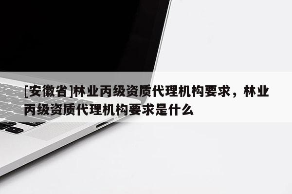 [安徽省]林業丙級資質代理機構要求，林業丙級資質代理機構要求是什么
