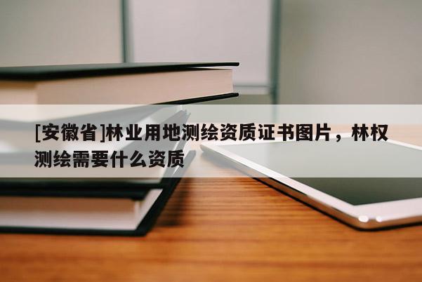 [安徽省]林業(yè)用地測(cè)繪資質(zhì)證書(shū)圖片，林權(quán)測(cè)繪需要什么資質(zhì)