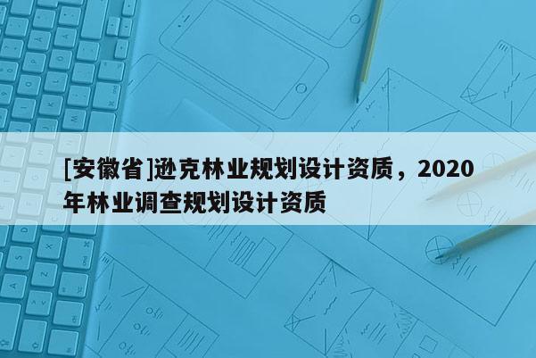 [安徽省]遜克林業規劃設計資質，2020年林業調查規劃設計資質