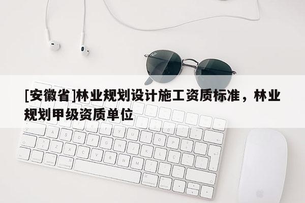 [安徽省]林業規劃設計施工資質標準，林業規劃甲級資質單位
