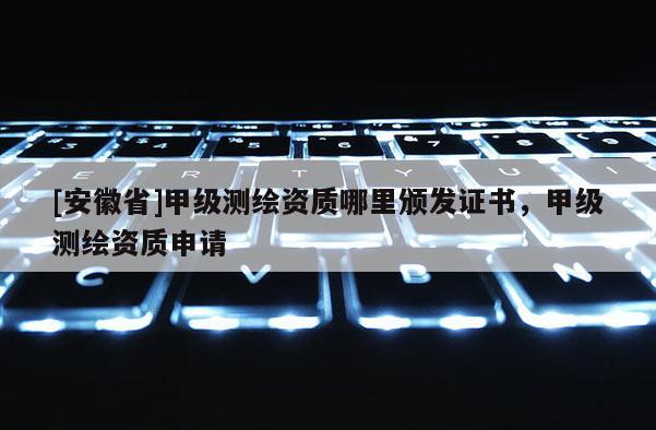 [安徽省]甲級測繪資質哪里頒發證書，甲級測繪資質申請