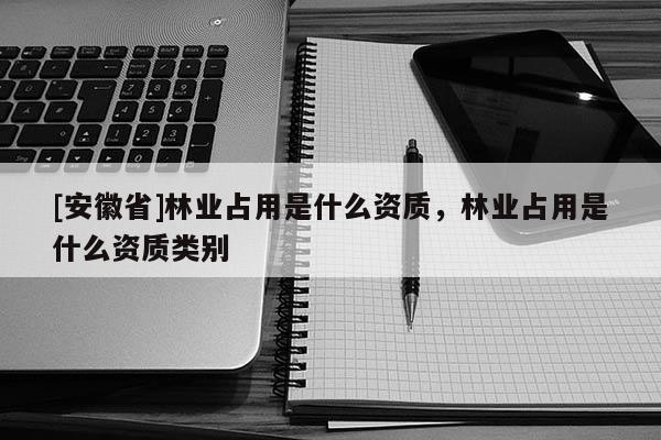 [安徽省]林業占用是什么資質，林業占用是什么資質類別