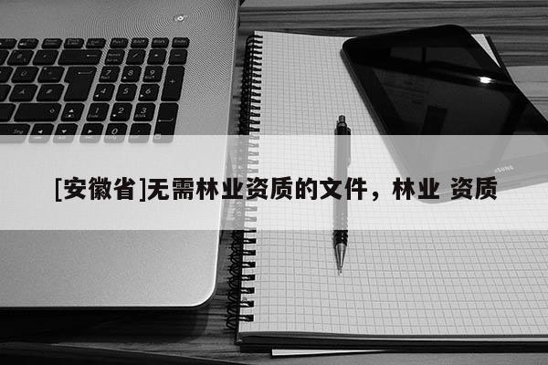 [安徽省]無(wú)需林業(yè)資質(zhì)的文件，林業(yè) 資質(zhì)