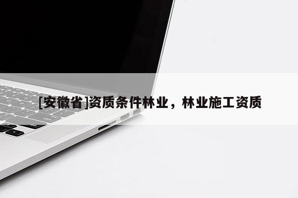 [安徽省]資質條件林業，林業施工資質