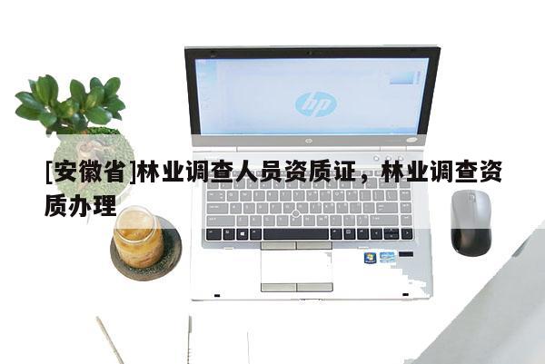 [安徽省]林業調查人員資質證，林業調查資質辦理