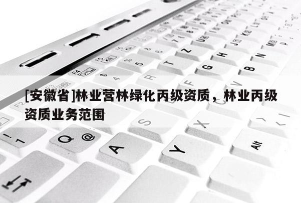 [安徽省]林業營林綠化丙級資質，林業丙級資質業務范圍
