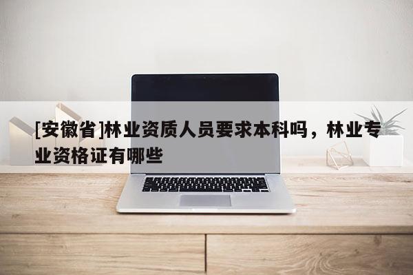 [安徽省]林業資質人員要求本科嗎，林業專業資格證有哪些