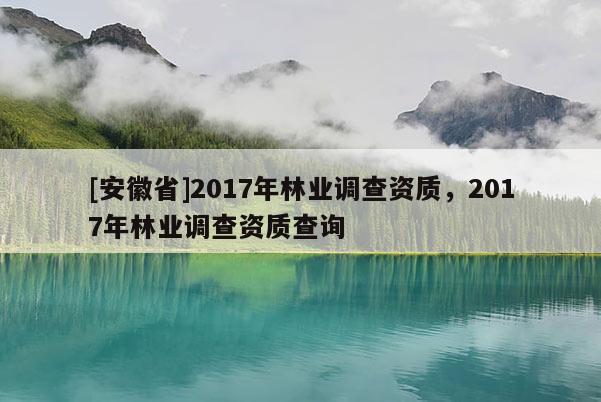 [安徽省]2017年林業調查資質，2017年林業調查資質查詢