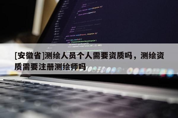 [安徽省]測繪人員個人需要資質嗎，測繪資質需要注冊測繪師嗎