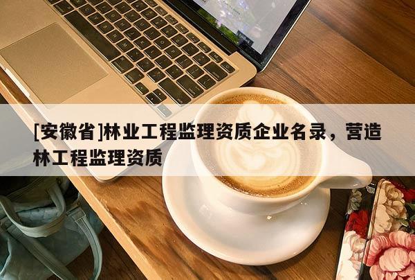[安徽省]林業工程監理資質企業名錄，營造林工程監理資質
