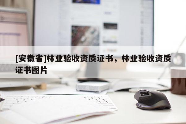 [安徽省]林業(yè)驗收資質(zhì)證書，林業(yè)驗收資質(zhì)證書圖片