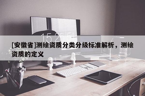 [安徽省]測繪資質分類分級標準解析，測繪資質的定義