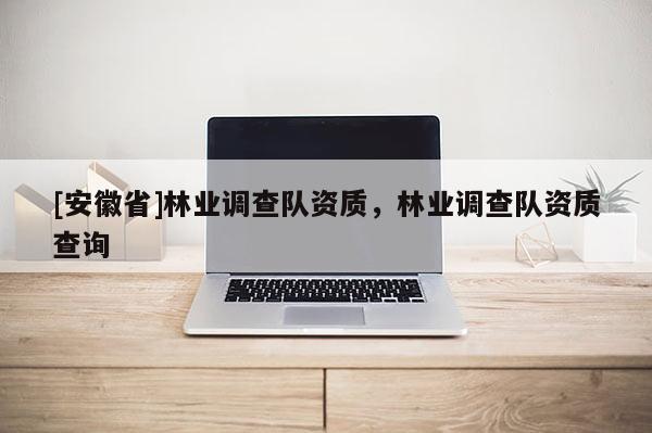 [安徽省]林業調查隊資質，林業調查隊資質查詢