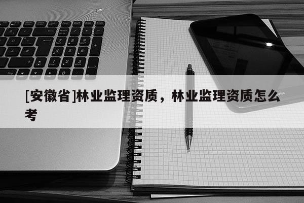 [安徽省]林業監理資質，林業監理資質怎么考