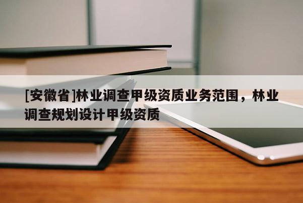 [安徽省]林業(yè)調(diào)查甲級資質(zhì)業(yè)務(wù)范圍，林業(yè)調(diào)查規(guī)劃設(shè)計甲級資質(zhì)