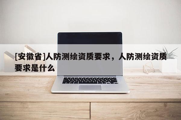 [安徽省]人防測繪資質要求，人防測繪資質要求是什么