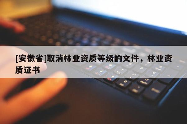 [安徽省]取消林業(yè)資質(zhì)等級(jí)的文件，林業(yè)資質(zhì)證書