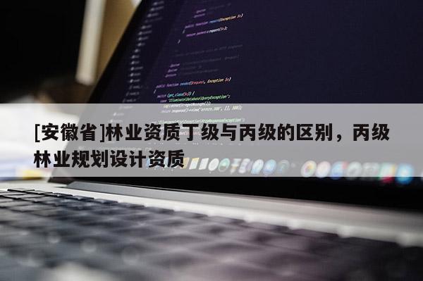 [安徽省]林業資質丁級與丙級的區別，丙級林業規劃設計資質