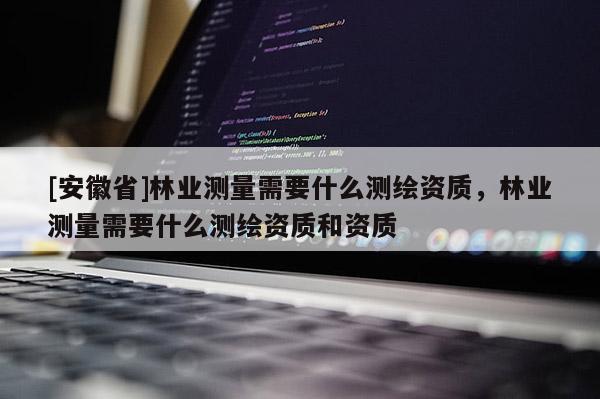 [安徽省]林業測量需要什么測繪資質，林業測量需要什么測繪資質和資質