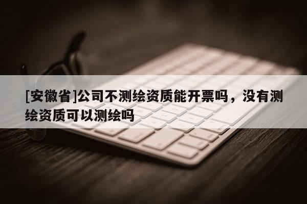 [安徽省]公司不測繪資質能開票嗎，沒有測繪資質可以測繪嗎