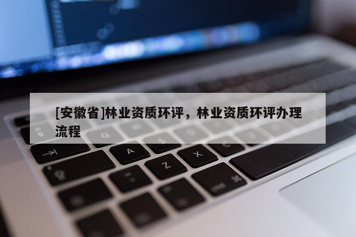 [安徽省]林業資質環評，林業資質環評辦理流程