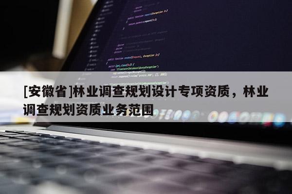 [安徽省]林業調查規劃設計專項資質，林業調查規劃資質業務范圍