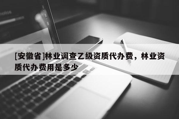 [安徽省]林業(yè)調(diào)查乙級(jí)資質(zhì)代辦費(fèi)，林業(yè)資質(zhì)代辦費(fèi)用是多少