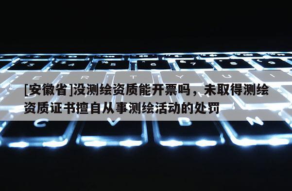 [安徽省]沒測繪資質能開票嗎，未取得測繪資質證書擅自從事測繪活動的處罰