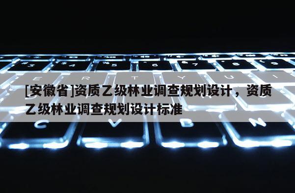 [安徽省]資質(zhì)乙級林業(yè)調(diào)查規(guī)劃設(shè)計(jì)，資質(zhì)乙級林業(yè)調(diào)查規(guī)劃設(shè)計(jì)標(biāo)準(zhǔn)