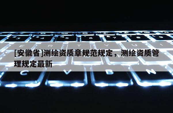 [安徽省]測繪資質章規范規定，測繪資質管理規定最新