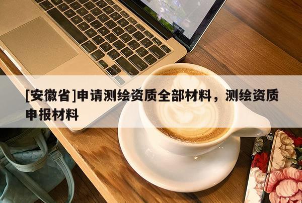 [安徽省]申請測繪資質全部材料，測繪資質申報材料