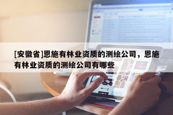 [安徽省]恩施有林業(yè)資質(zhì)的測(cè)繪公司，恩施有林業(yè)資質(zhì)的測(cè)繪公司有哪些