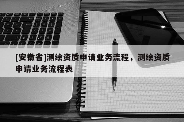 [安徽省]測繪資質(zhì)申請業(yè)務(wù)流程，測繪資質(zhì)申請業(yè)務(wù)流程表