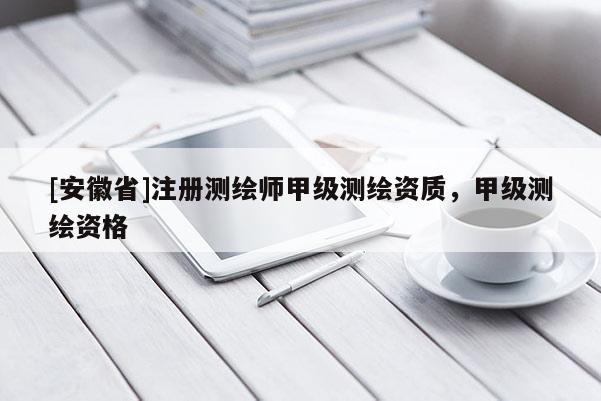 [安徽省]注冊測繪師甲級測繪資質，甲級測繪資格