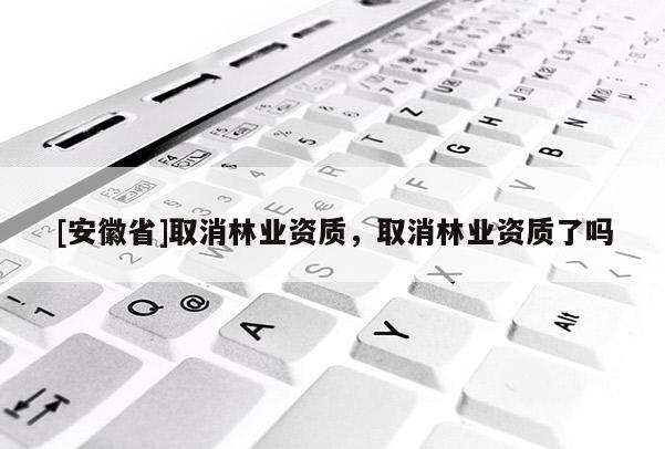 [安徽省]取消林業資質，取消林業資質了嗎