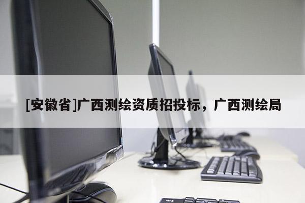 [安徽省]廣西測繪資質招投標，廣西測繪局