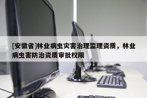 [安徽省]林業病蟲災害治理監理資質，林業病蟲害防治資質審批權限