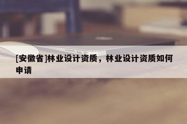 [安徽省]林業設計資質，林業設計資質如何申請