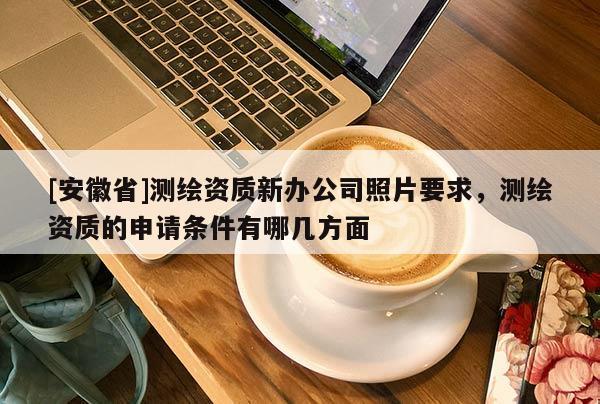 [安徽省]測繪資質新辦公司照片要求，測繪資質的申請條件有哪幾方面