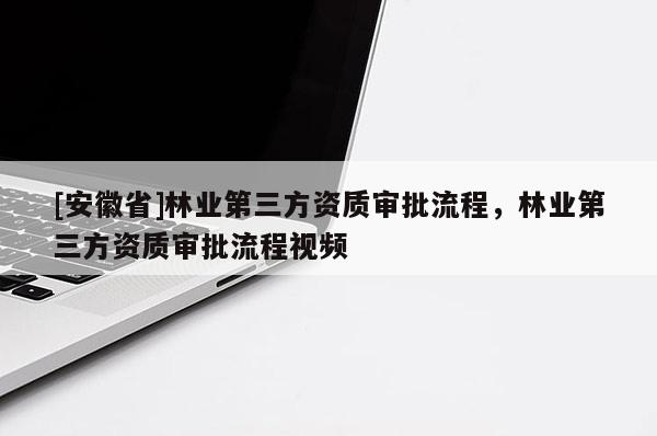 [安徽省]林業(yè)第三方資質(zhì)審批流程，林業(yè)第三方資質(zhì)審批流程視頻