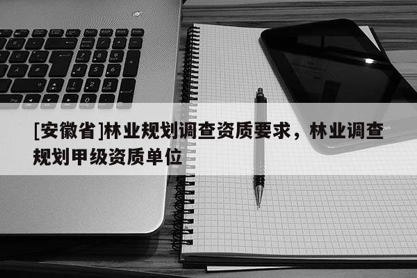 [安徽省]林業規劃調查資質要求，林業調查規劃甲級資質單位